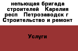 непьющая бригада строителей - Карелия респ., Петрозаводск г. Строительство и ремонт » Услуги   . Карелия респ.,Петрозаводск г.